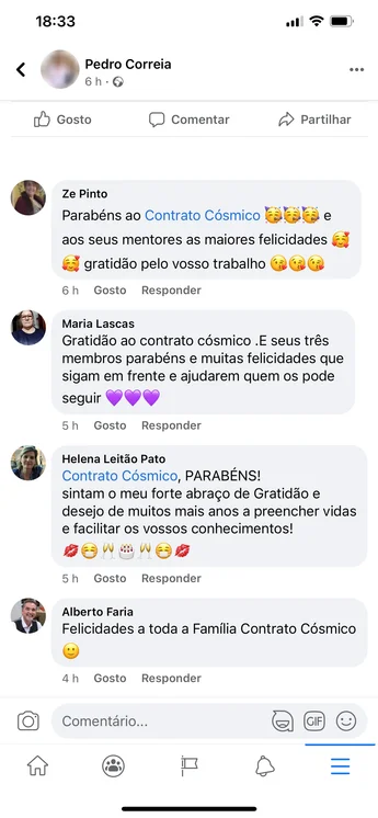 Comentários numa publicação de Pedro Correia no Facebook. Ze Pinto: "Parabéns ao Contrato Cósmico e aos seus mentores as maiores felicidades, gratidão pelo vosso trabalho." Maria Lascas: "Gratidão ao contrato cósmico. E seus três membros parabéns e muitas felicidades que sigam em frente e ajudarem quem os pode seguir." Helena Leitão Pato: "Contrato Cósmico, PARABÉNS! Sintam o meu forte abraço de Gratidão e desejo de muitos mais anos a preencher vidas e facilitar os vossos conhecimentos!" Alberto Faria: "Felicidades a toda a Família Contrato Cósmico."